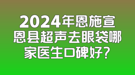 2024年恩施宣恩县超声去眼袋哪家医生口碑好？