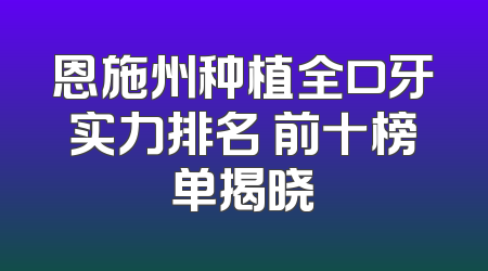 恩施州种植全口牙实力排名 前十榜单揭晓