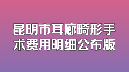 昆明市耳廊畸形手术费用明细公布版