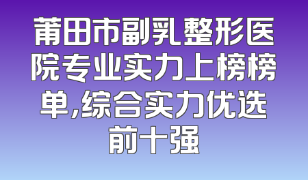 莆田市副乳整形医院专业实力上榜榜单，综合实力优选前十强
