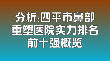 分析：四平市鼻部重塑医院实力排名前十强概览