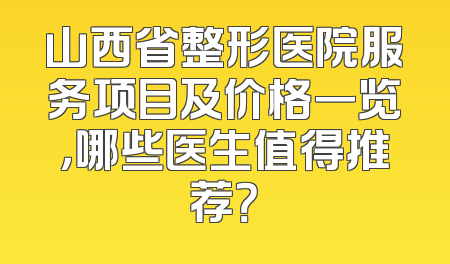 山西省整形医院服务项目及价格一览，哪些医生值得推荐？