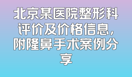 北京某医院整形科评价及价格信息，附隆鼻手术案例分享