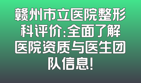 赣州市立医院整形科评价：全面了解医院资质与医生团队信息！