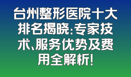 台州整形医院十大排名揭晓：专家技术、服务优势及费用全解析！