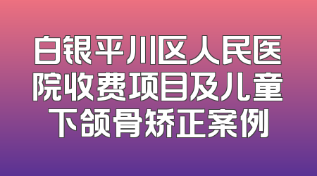 白银平川区人民医院收费项目及儿童下颌骨矫正案例