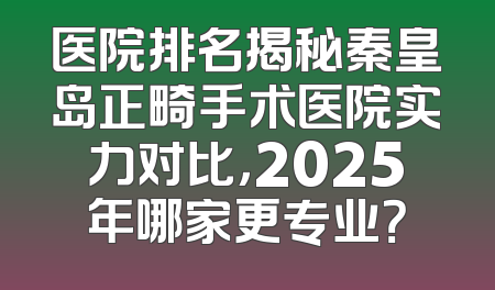 医院排名揭秘秦皇岛正畸手术医院实力对比，2025年哪家更专业？