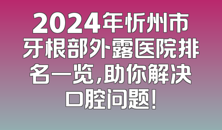 2024年忻州市牙根部外露医院排名一览，助你解决口腔问题！