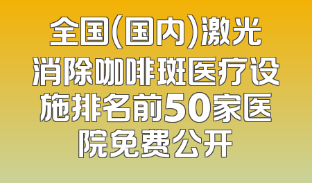 全国（国内）激光消除咖啡斑医疗设施排名前50家医院免费公开