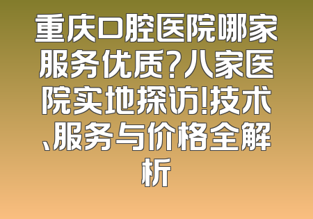 重庆口腔医院哪家服务优质？八家医院实地探访！技术、服务与价格全解析