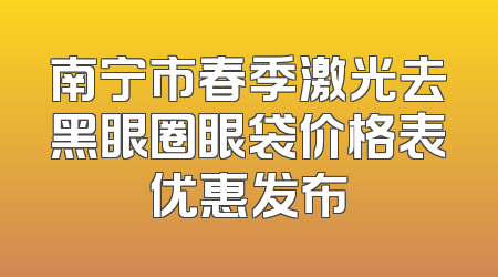 南宁市春季激光去黑眼圈眼袋价格表优惠发布