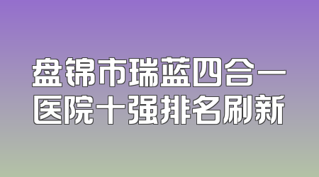 盘锦市瑞蓝四合一医院十强排名刷新