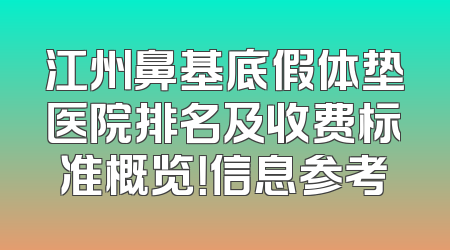 江州鼻基底假体垫医院排名及收费标准概览！信息参考