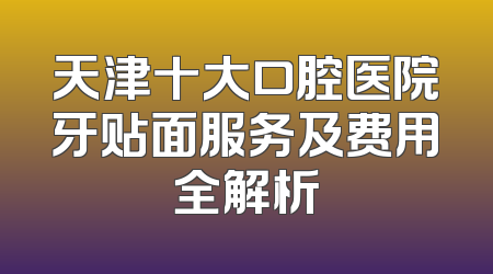 天津十大口腔医院牙贴面服务及费用全解析