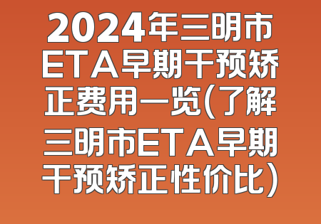 2024年三明市ETA早期干预矫正费用一览（了解三明市ETA早期干预矫正性价比）