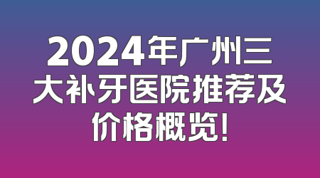 2024年广州三大补牙医院推荐及价格概览！