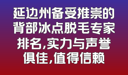 延边州备受推崇的背部冰点脱毛专家排名，实力与声誉俱佳，值得信赖