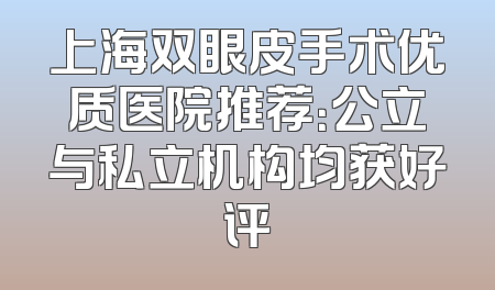 上海双眼皮手术优质医院推荐：公立与私立机构均获好评