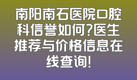 南阳南石医院口腔科信誉如何？医生推荐与价格信息在线查询！