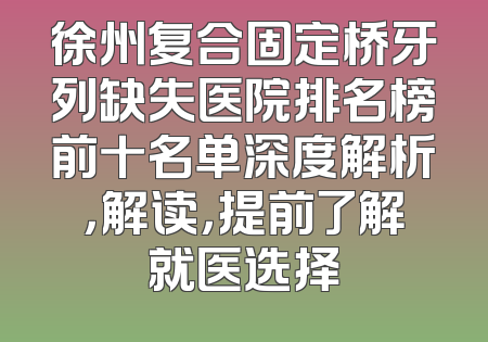 徐州复合固定桥牙列缺失医院排名榜前十名单深度解析，解读，提前了解就医选择
