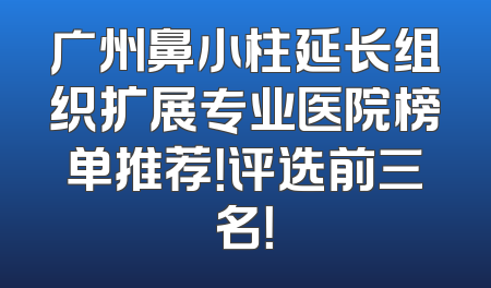 广州鼻小柱延长组织扩展专业医院榜单推荐！评选前三名！