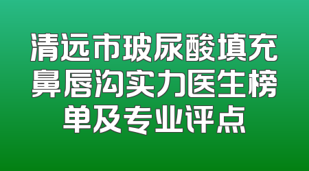 清远市玻尿酸填充鼻唇沟实力医生榜单及专业评点