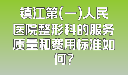 镇江第（一）人民医院整形科的服务质量和费用标准如何？