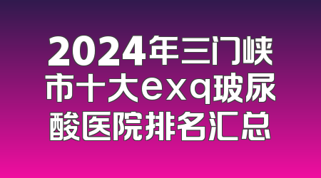 2024年三门峡市十大exq玻尿酸医院排名汇总