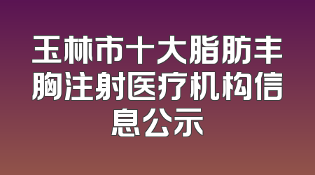 玉林市十大脂肪丰胸注射医疗机构信息公示