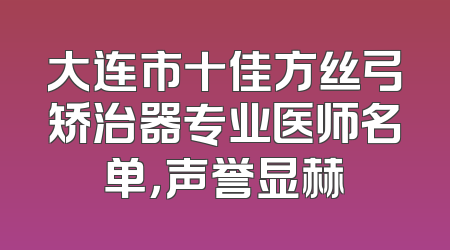 大连市十佳方丝弓矫治器专业医师名单，声誉显赫