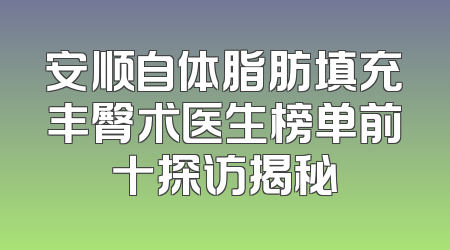 安顺自体脂肪填充丰臀术医生榜单前十探访揭秘