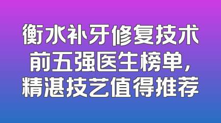 衡水补牙修复技术前五强医生榜单，精湛技艺值得推荐
