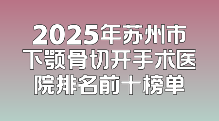 2025年苏州市下颚骨切开手术医院排名前十榜单