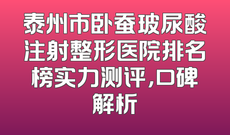泰州市卧蚕玻尿酸注射整形医院排名榜实力测评，口碑解析