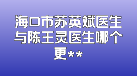海口市苏英斌医生与陈王灵医生哪个更**