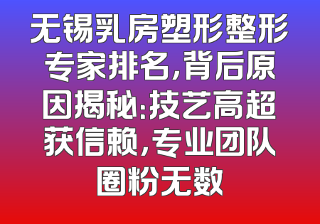 无锡乳房塑形整形专家排名，背后原因揭秘：技艺高超获信赖，专业团队圈粉无数