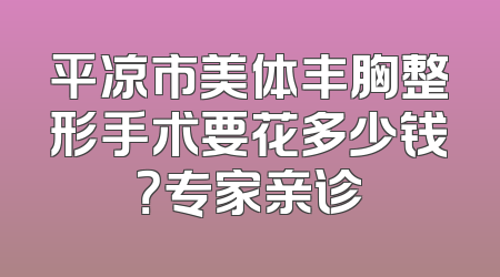 平凉市美体丰胸整形手术要花多少钱？专家亲诊