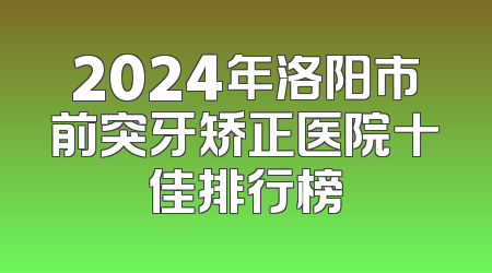 2024年洛阳市前突牙矫正医院十佳排行榜