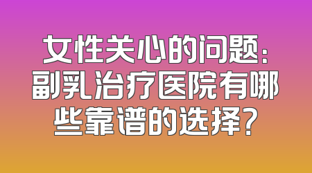 女性关心的问题：副乳治疗医院有哪些靠谱的选择？