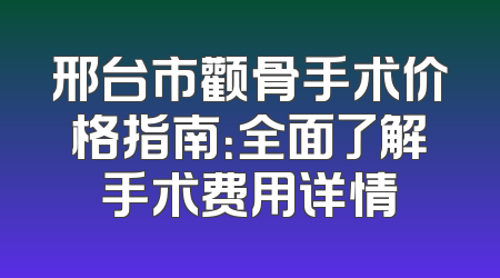 邢台市颧骨手术价格指南：全面了解手术费用详情