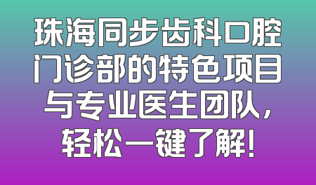 珠海同步齿科口腔门诊部的特色项目与专业医生团队，轻松一键了解！