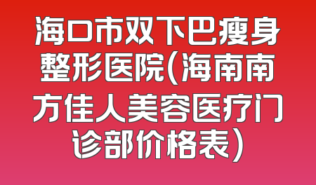 海口市双下巴瘦身整形医院（海南南方佳人美容医疗门诊部价格表）