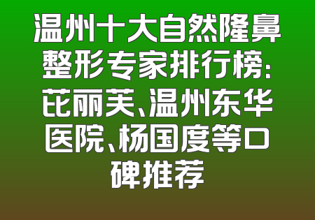 温州十大自然隆鼻整形专家排行榜：芘丽芙、温州东华医院、杨国度等口碑推荐
