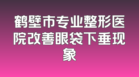鹤壁市专业整形医院改善眼袋下垂现象