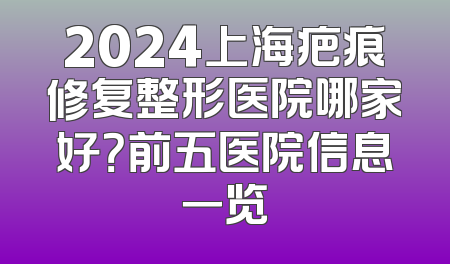 2024上海疤痕修复整形医院哪家好？前五医院信息一览