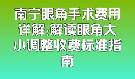 南宁眼角手术费用详解：解读眼角大小调整收费标准指南