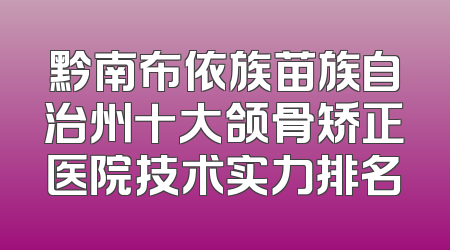 黔南布依族苗族自治州十大颌骨矫正医院技术实力排名