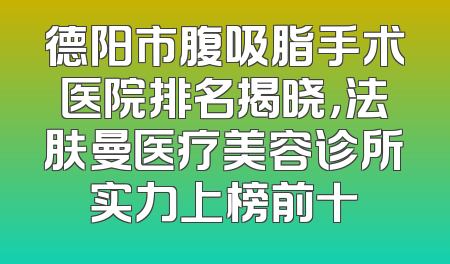 德阳市腹吸脂手术医院排名揭晓，法肤曼医疗美容诊所实力上榜前十