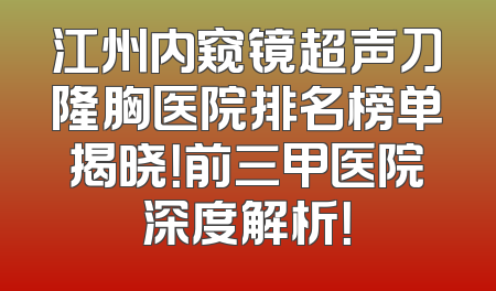 江州内窥镜超声刀隆胸医院排名榜单揭晓！前三甲医院深度解析！