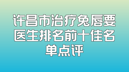 许昌市治疗兔唇要医生排名前十佳名单点评